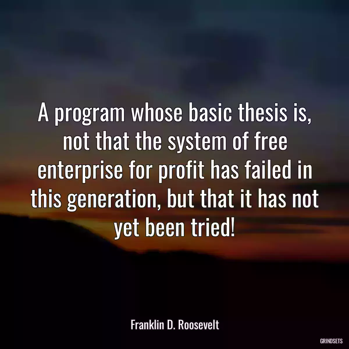 A program whose basic thesis is, not that the system of free enterprise for profit has failed in this generation, but that it has not yet been tried!