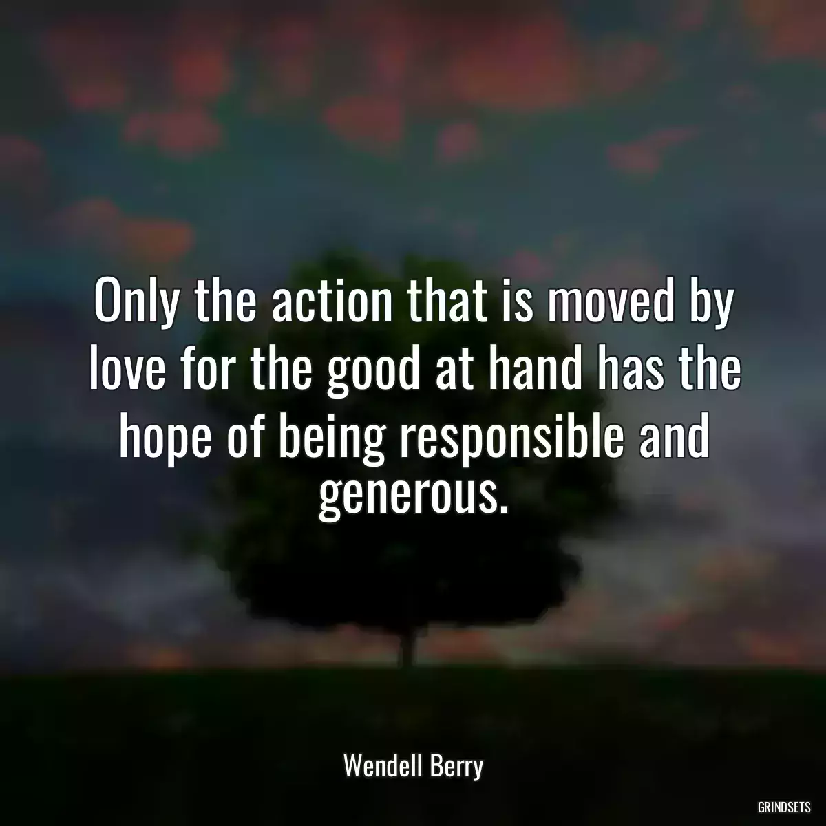 Only the action that is moved by love for the good at hand has the hope of being responsible and generous.