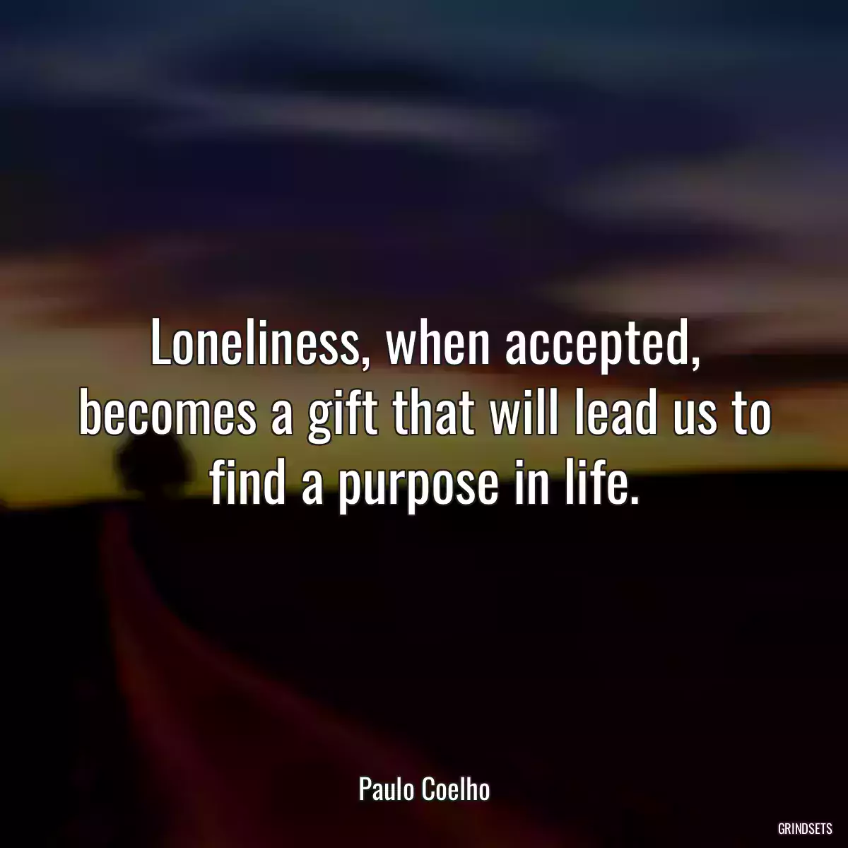 Loneliness, when accepted, becomes a gift that will lead us to find a purpose in life.