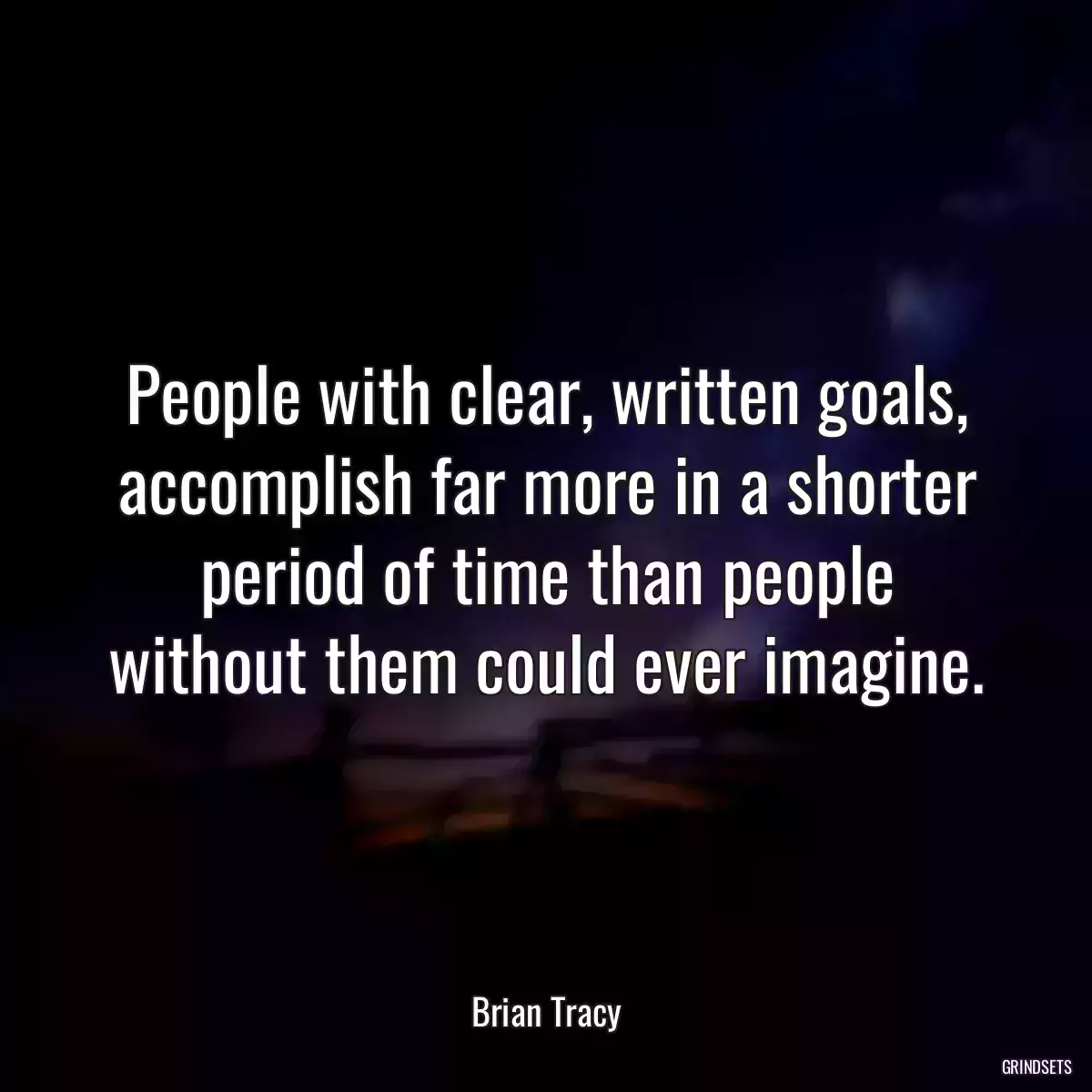 People with clear, written goals, accomplish far more in a shorter period of time than people without them could ever imagine.