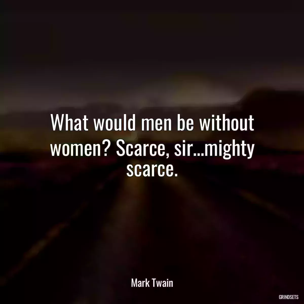 What would men be without women? Scarce, sir...mighty scarce.