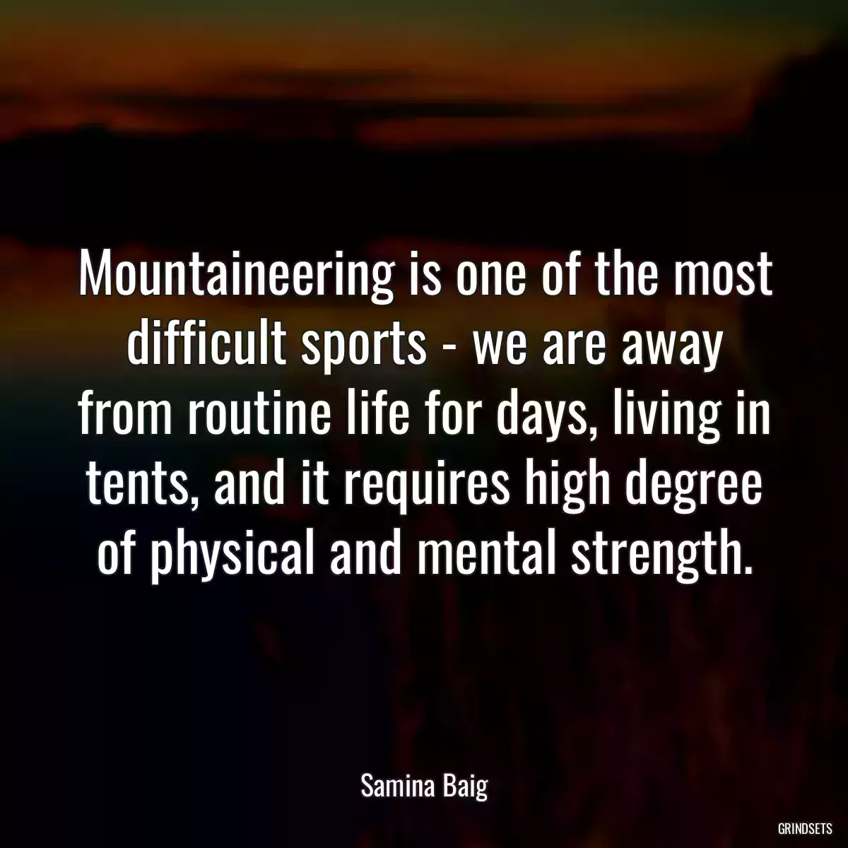 Mountaineering is one of the most difficult sports - we are away from routine life for days, living in tents, and it requires high degree of physical and mental strength.