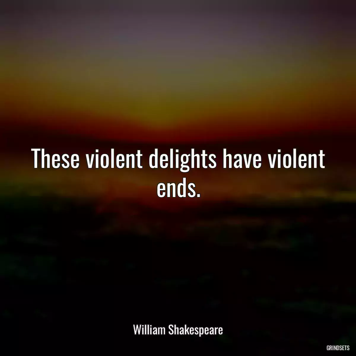 These violent delights have violent ends.