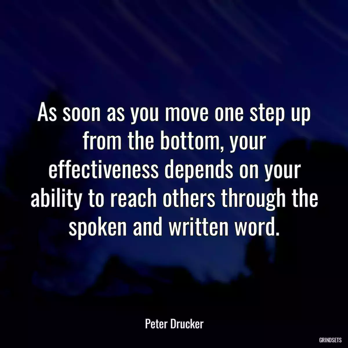 As soon as you move one step up from the bottom, your effectiveness depends on your ability to reach others through the spoken and written word.