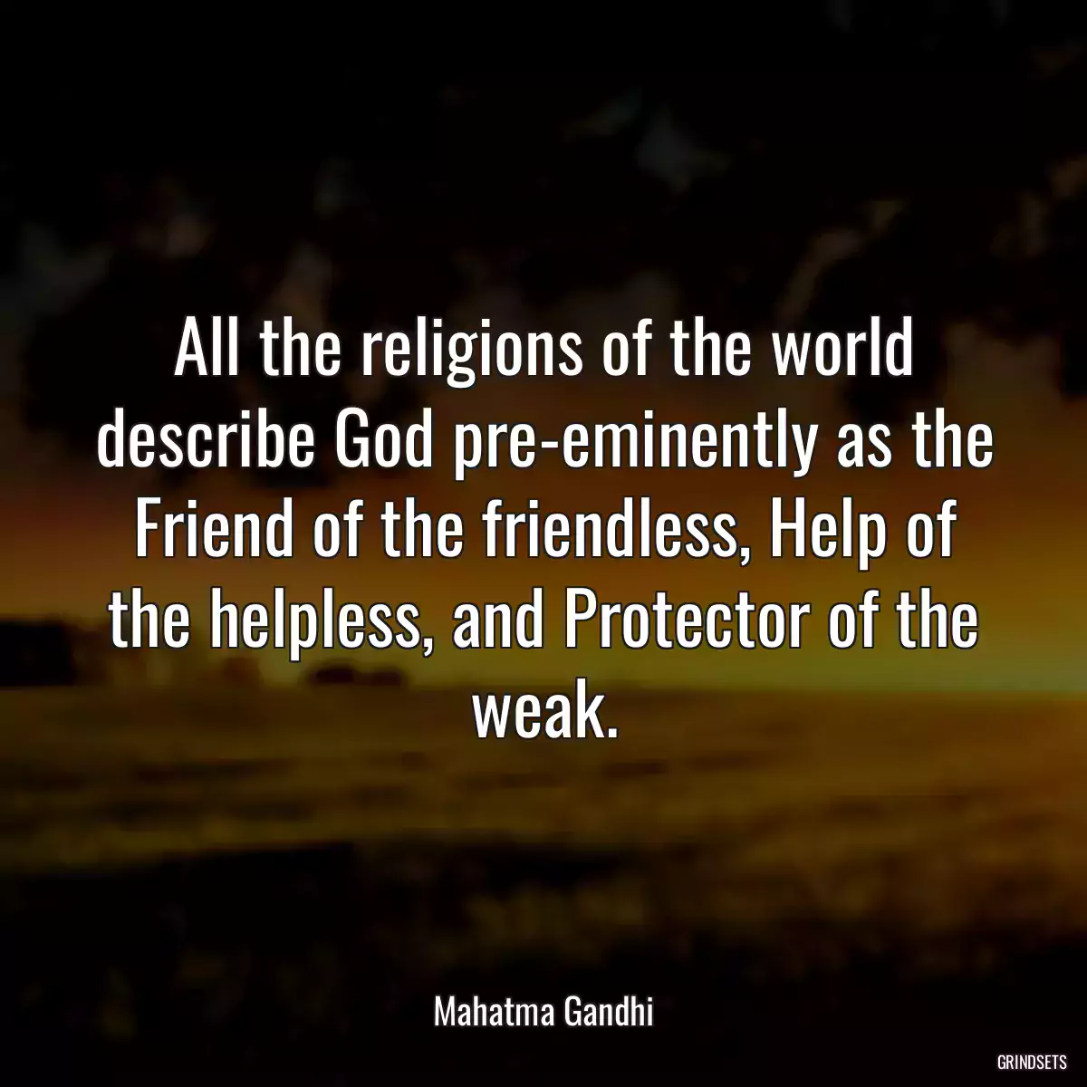 All the religions of the world describe God pre-eminently as the Friend of the friendless, Help of the helpless, and Protector of the weak.