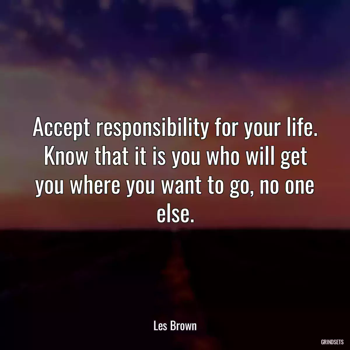 Accept responsibility for your life. Know that it is you who will get you where you want to go, no one else.