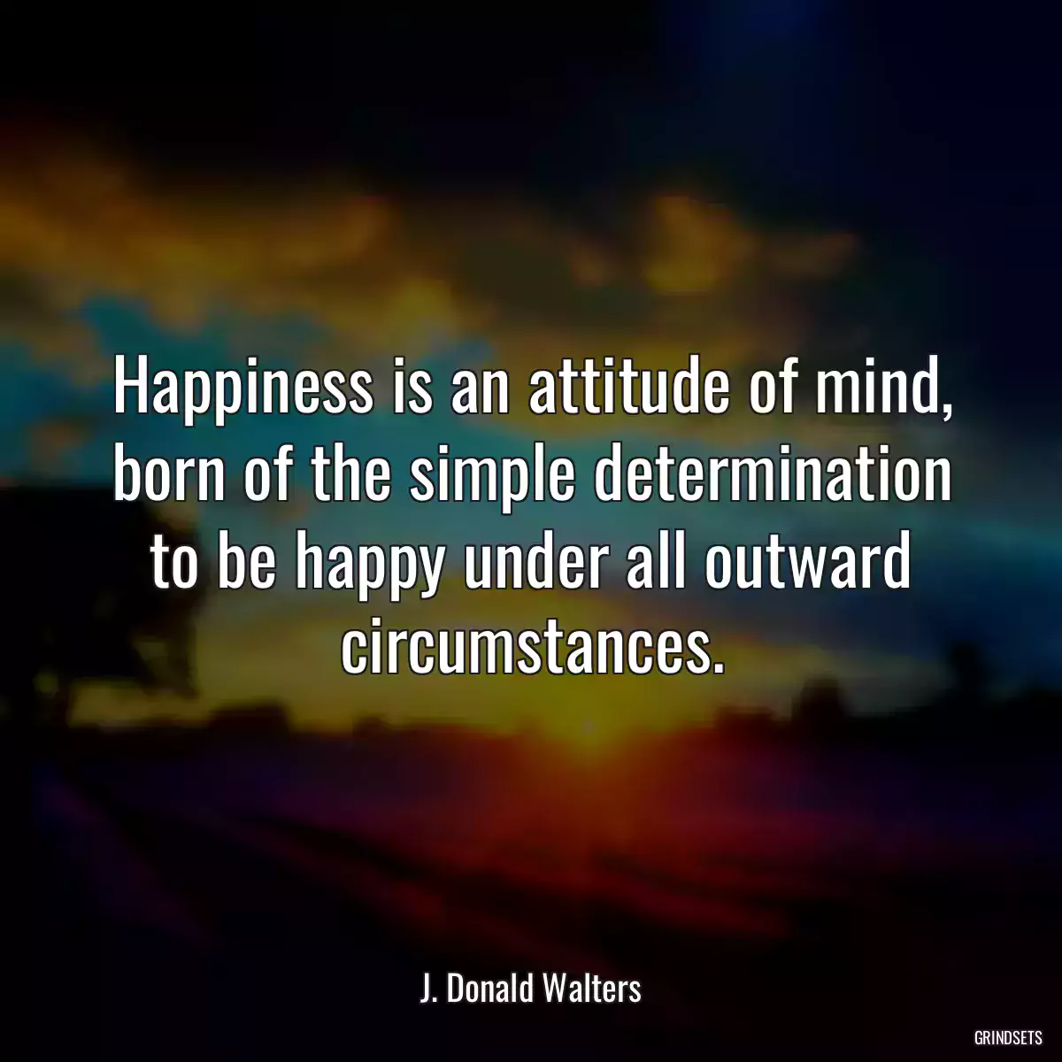 Happiness is an attitude of mind, born of the simple determination to be happy under all outward circumstances.
