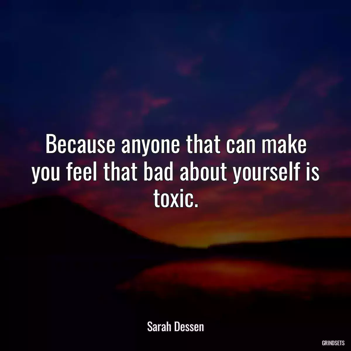 Because anyone that can make you feel that bad about yourself is toxic.