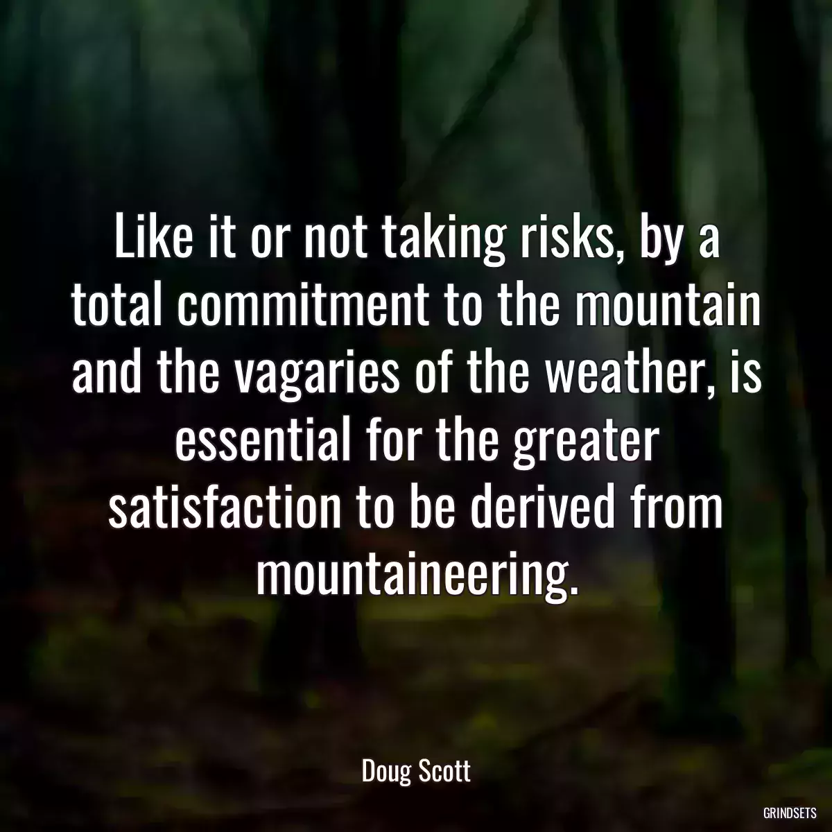 Like it or not taking risks, by a total commitment to the mountain and the vagaries of the weather, is essential for the greater satisfaction to be derived from mountaineering.