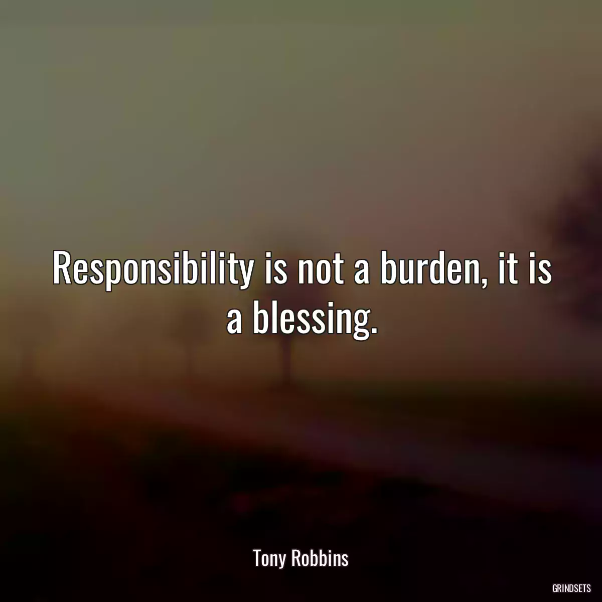 Responsibility is not a burden, it is a blessing.