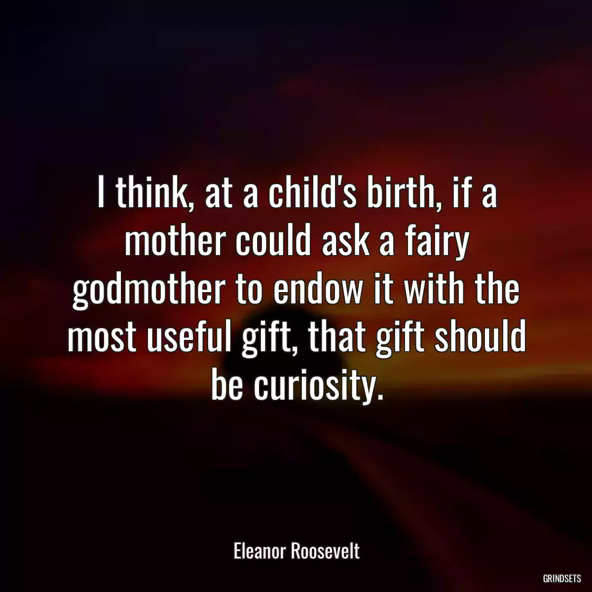 I think, at a child\'s birth, if a mother could ask a fairy godmother to endow it with the most useful gift, that gift should be curiosity.