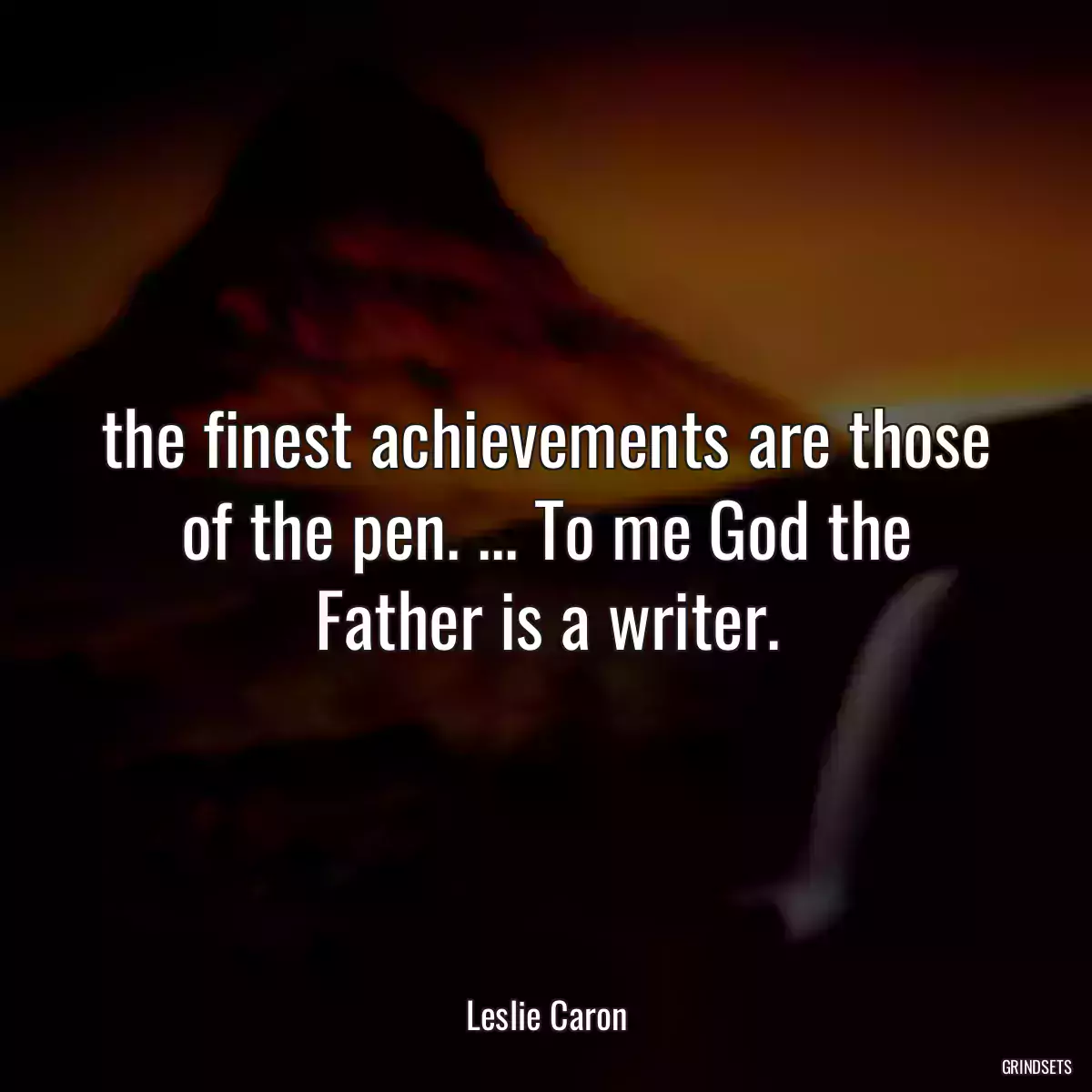 the finest achievements are those of the pen. ... To me God the Father is a writer.