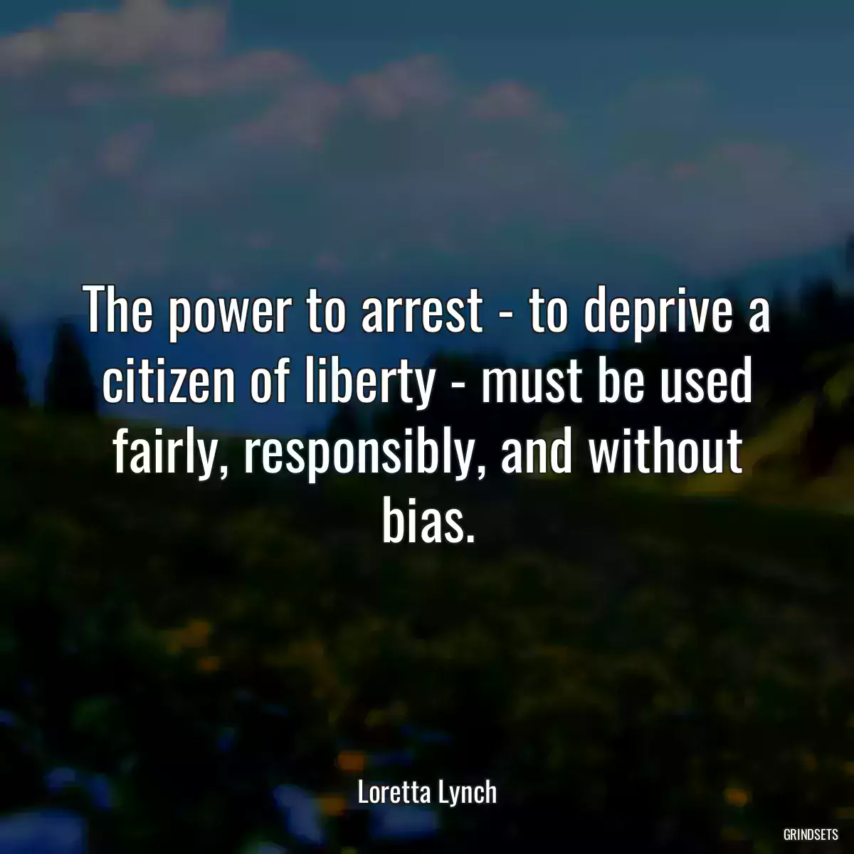 The power to arrest - to deprive a citizen of liberty - must be used fairly, responsibly, and without bias.