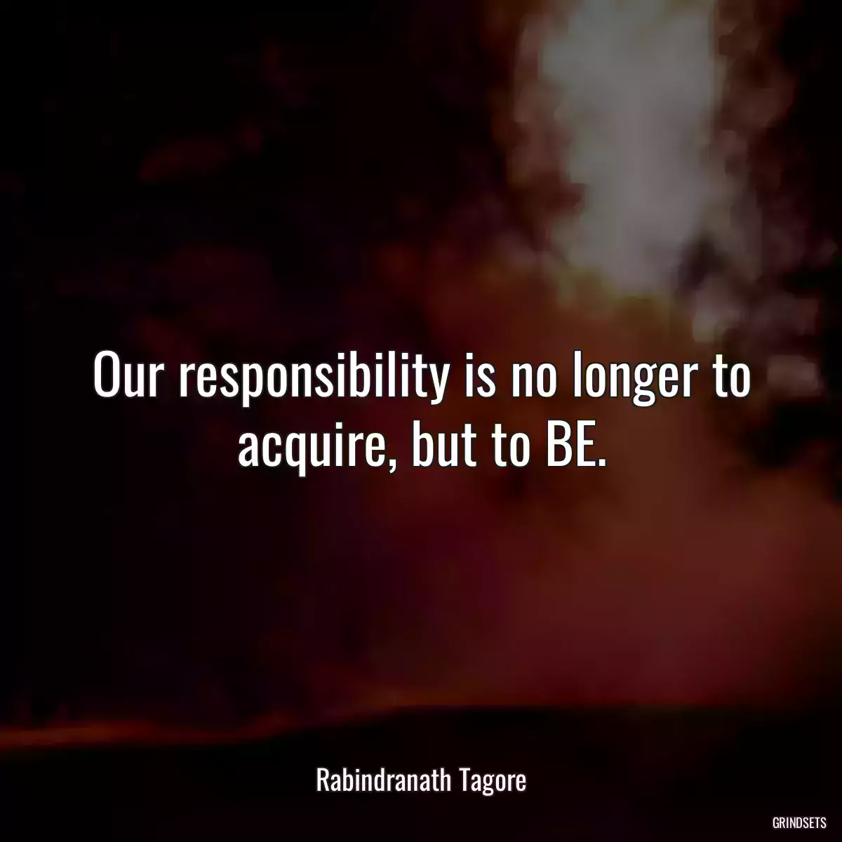 Our responsibility is no longer to acquire, but to BE.