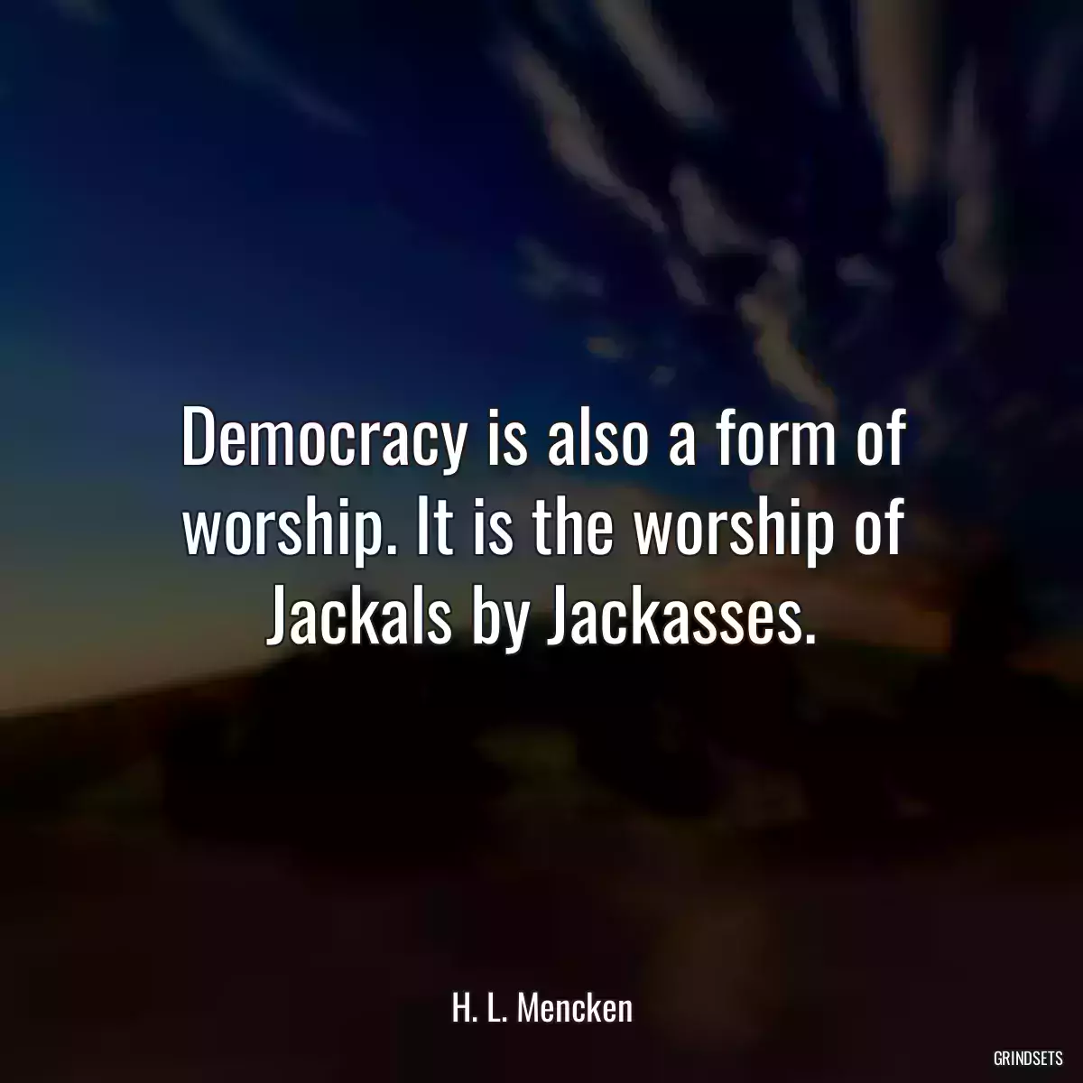 Democracy is also a form of worship. It is the worship of Jackals by Jackasses.