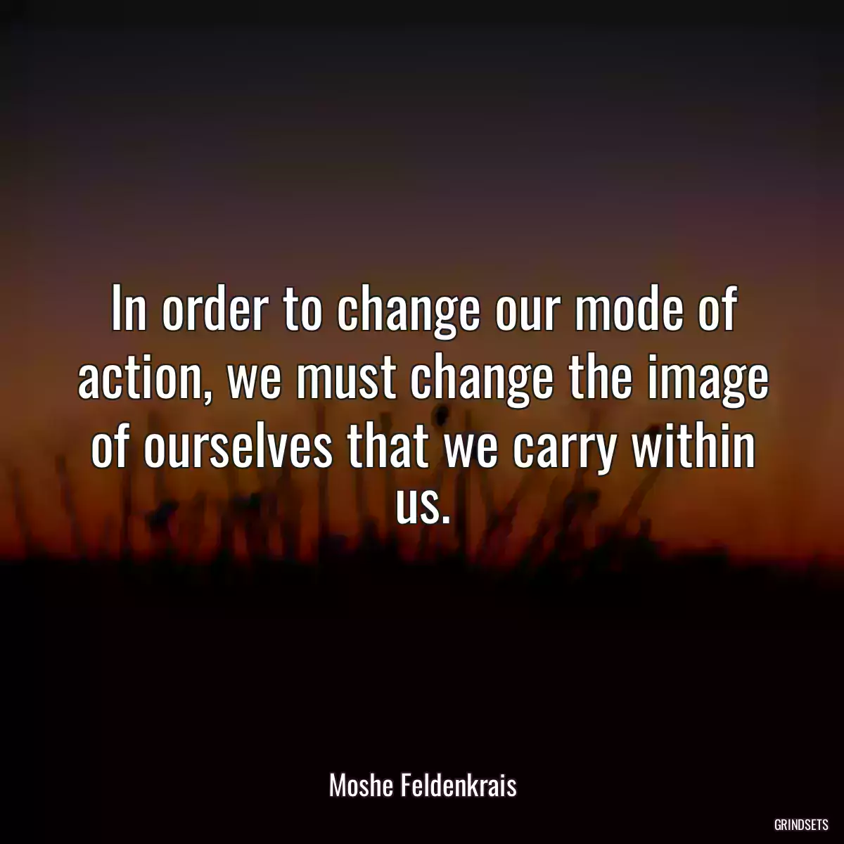 In order to change our mode of action, we must change the image of ourselves that we carry within us.