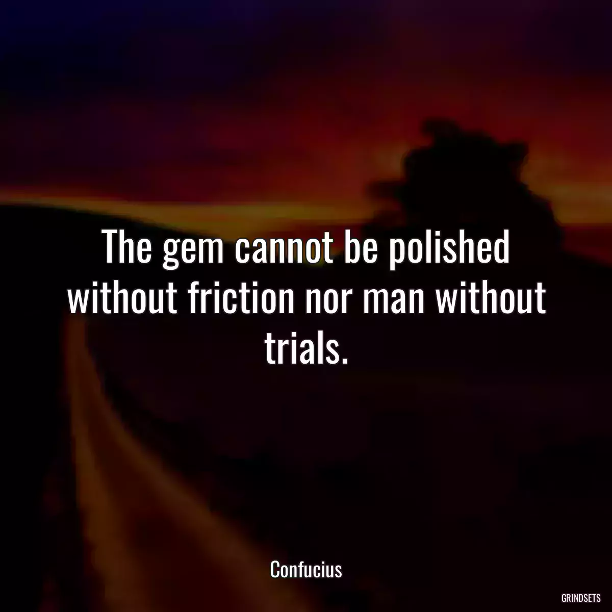 The gem cannot be polished without friction nor man without trials.