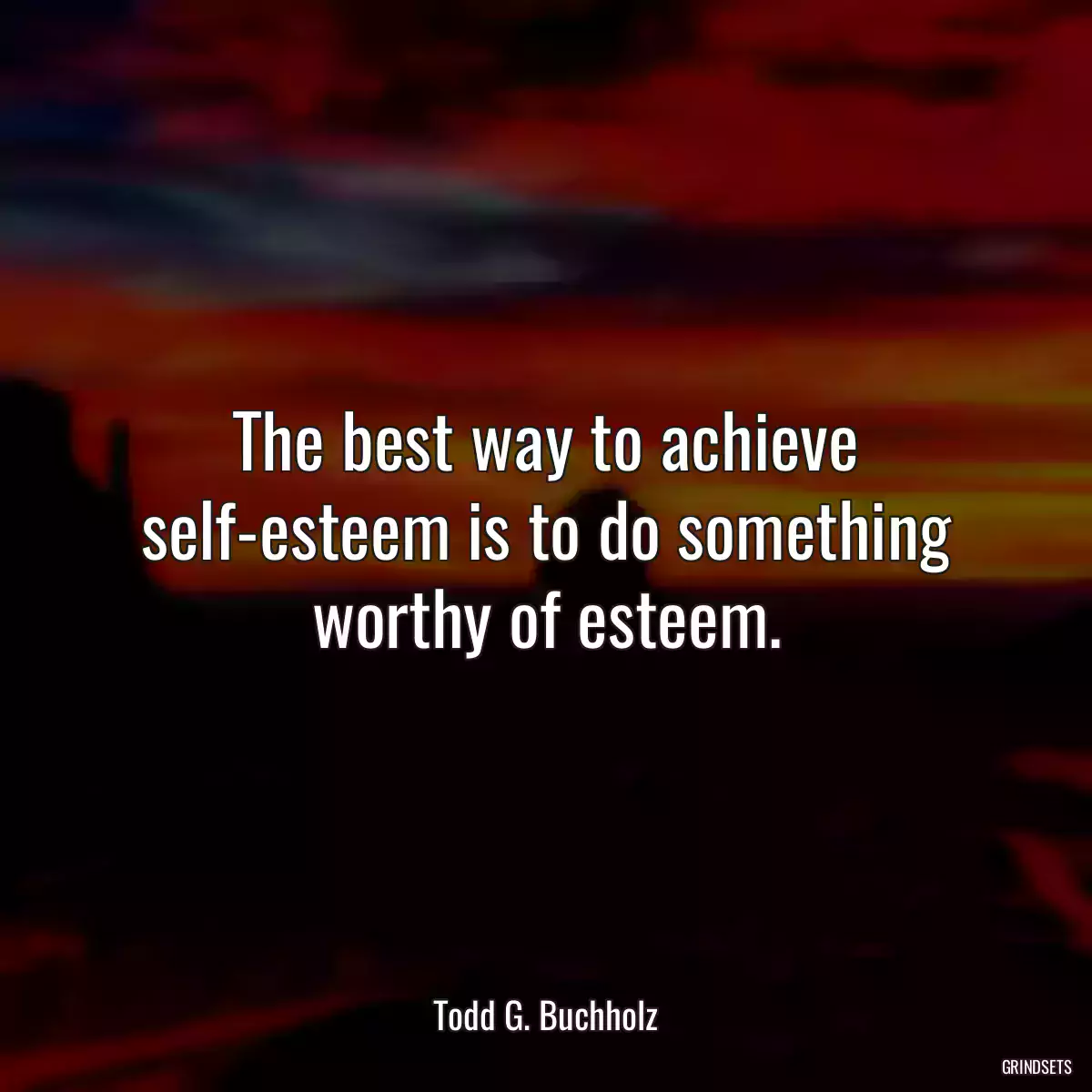 The best way to achieve self-esteem is to do something worthy of esteem.