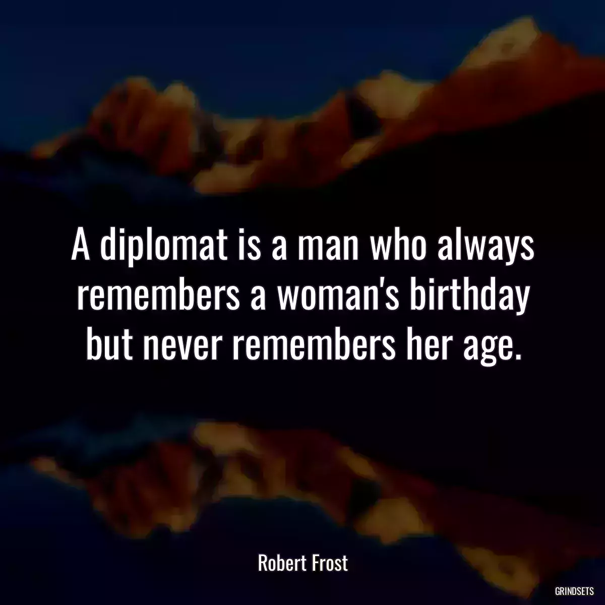 A diplomat is a man who always remembers a woman\'s birthday but never remembers her age.
