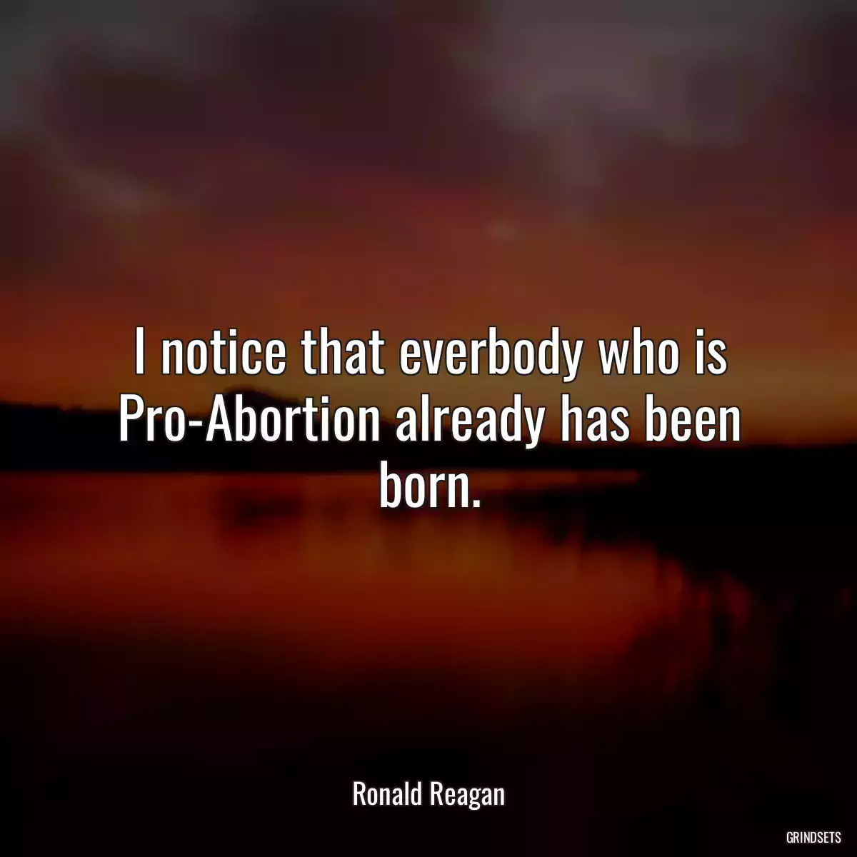 I notice that everbody who is Pro-Abortion already has been born.