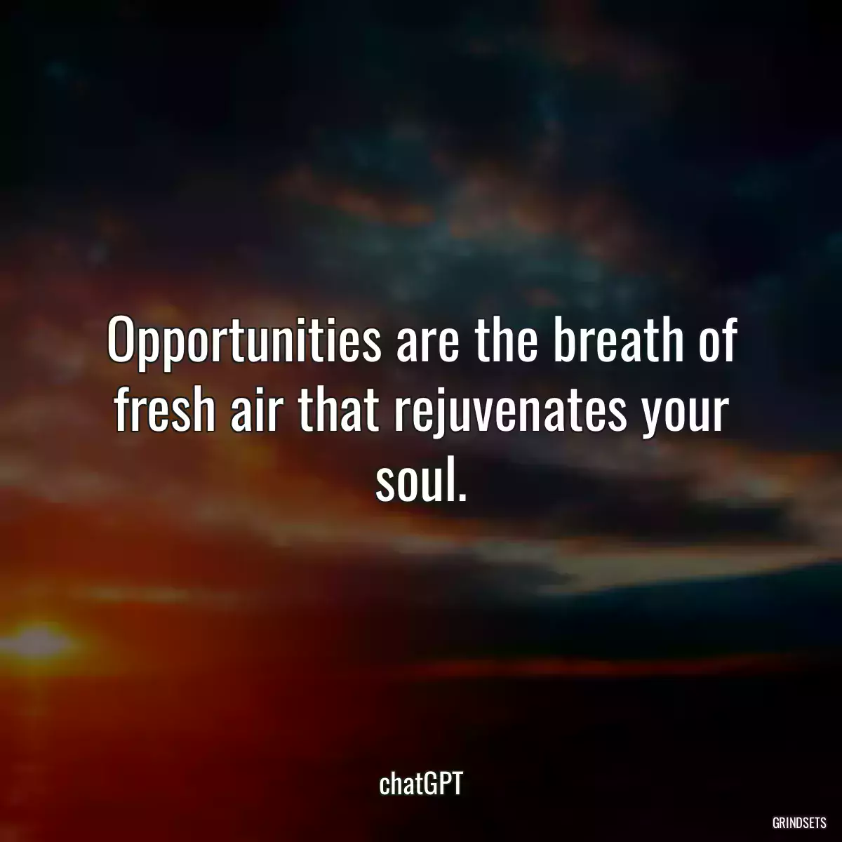 Opportunities are the breath of fresh air that rejuvenates your soul.