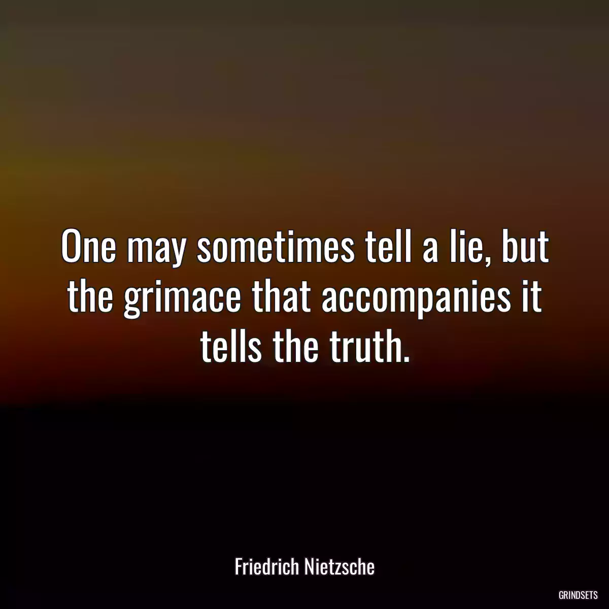 One may sometimes tell a lie, but the grimace that accompanies it tells the truth.