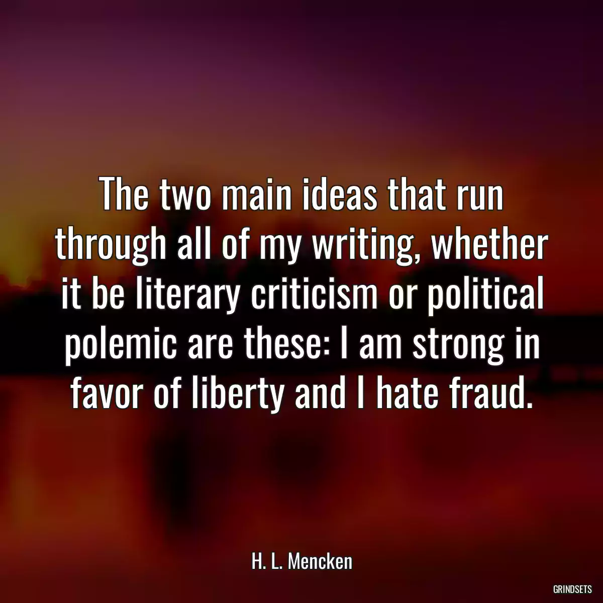 The two main ideas that run through all of my writing, whether it be literary criticism or political polemic are these: I am strong in favor of liberty and I hate fraud.