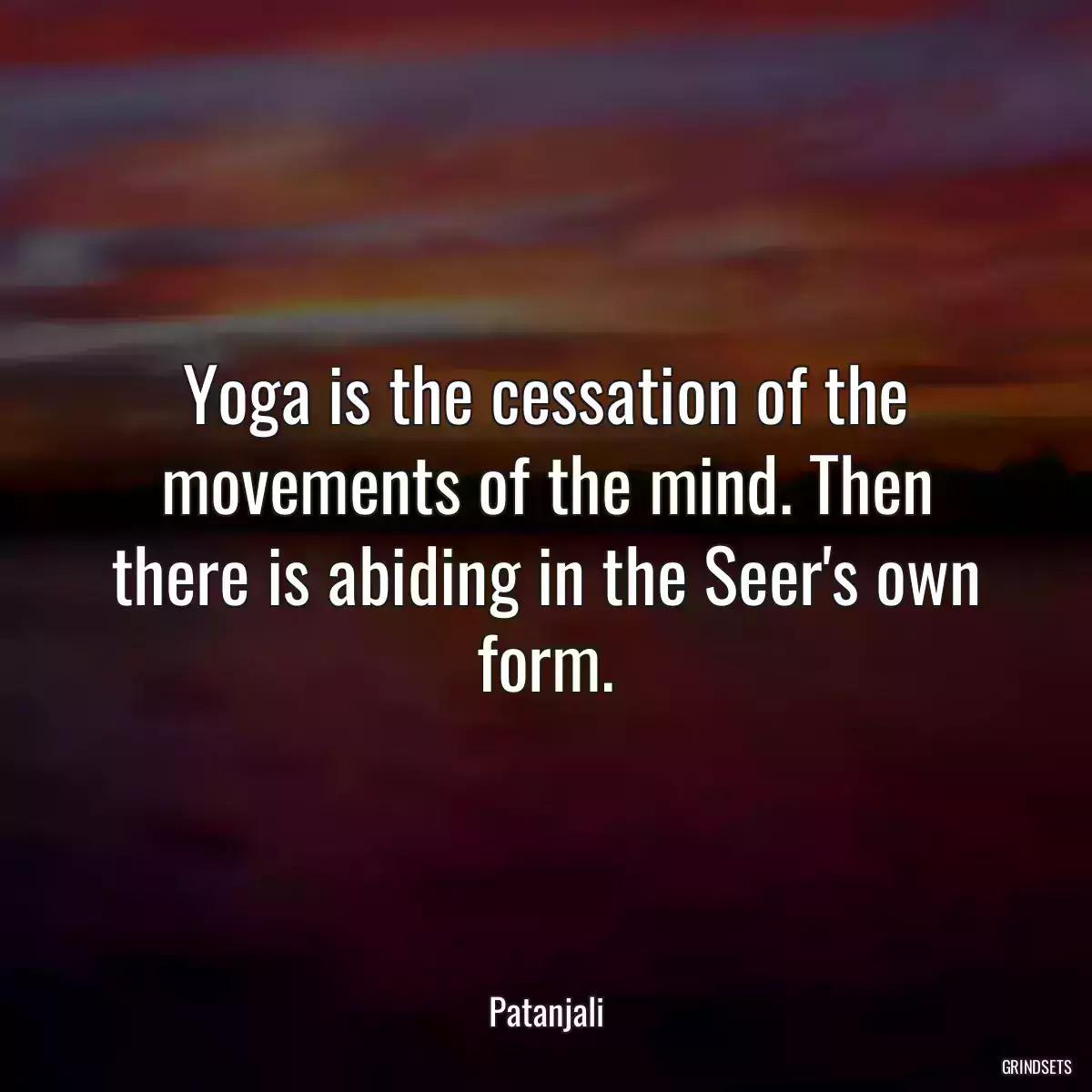 Yoga is the cessation of the movements of the mind. Then there is abiding in the Seer\'s own form.