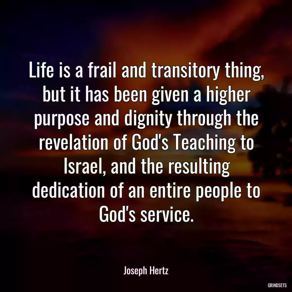 Life is a frail and transitory thing, but it has been given a higher purpose and dignity through the revelation of God\'s Teaching to Israel, and the resulting dedication of an entire people to God\'s service.