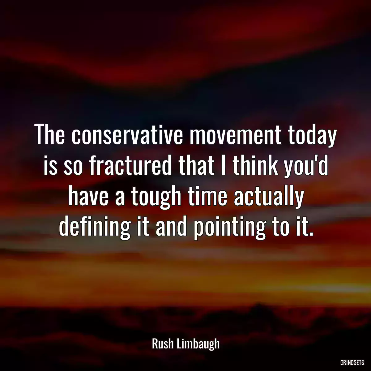 The conservative movement today is so fractured that I think you\'d have a tough time actually defining it and pointing to it.