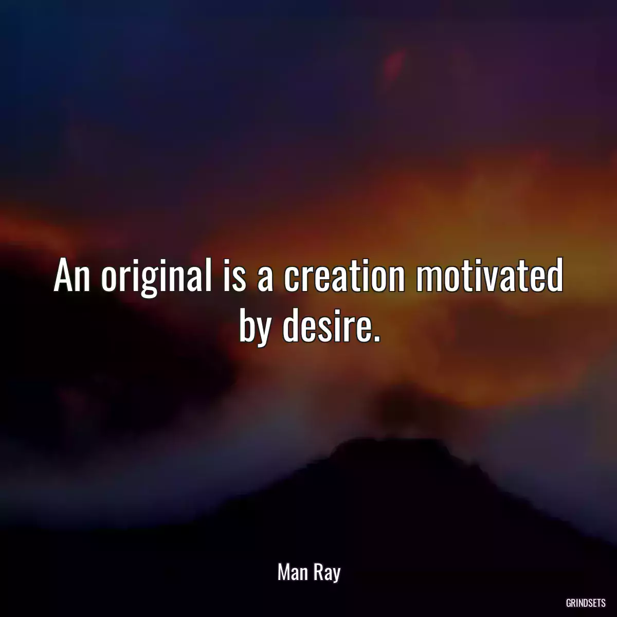 An original is a creation motivated by desire.