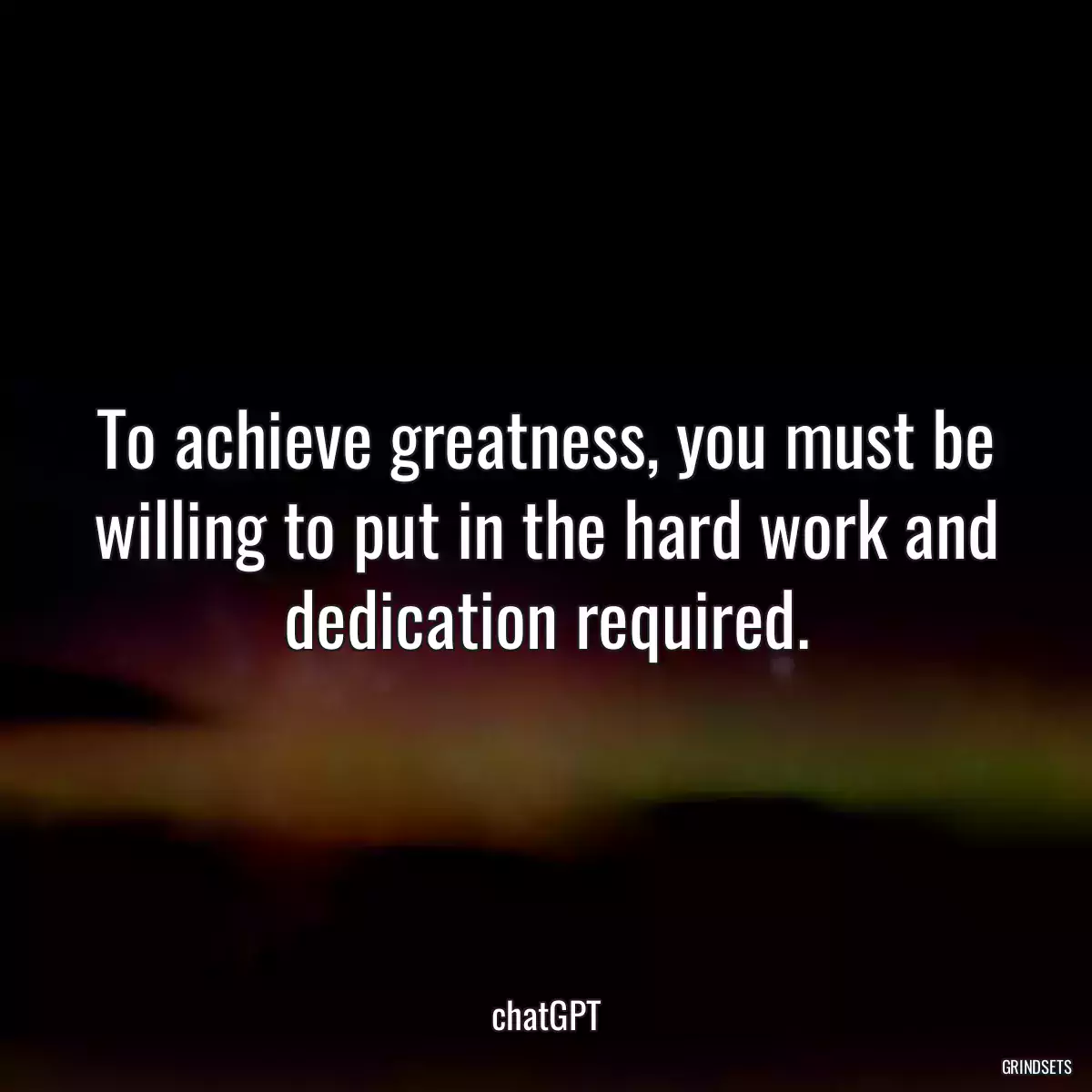 To achieve greatness, you must be willing to put in the hard work and dedication required.