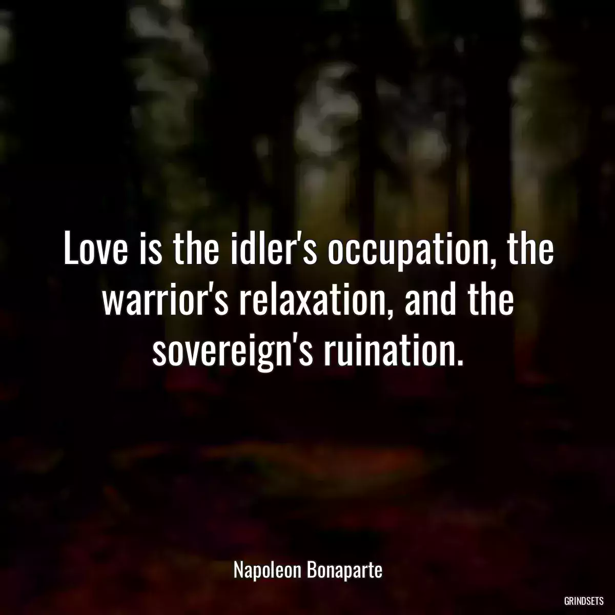 Love is the idler\'s occupation, the warrior\'s relaxation, and the sovereign\'s ruination.