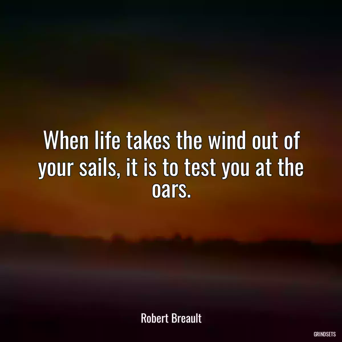 When life takes the wind out of your sails, it is to test you at the oars.