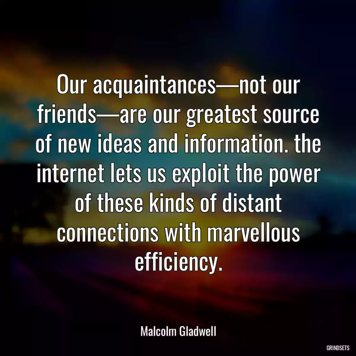 Our acquaintances—not our friends—are our greatest source of new ideas and information. the internet lets us exploit the power of these kinds of distant connections with marvellous efficiency.