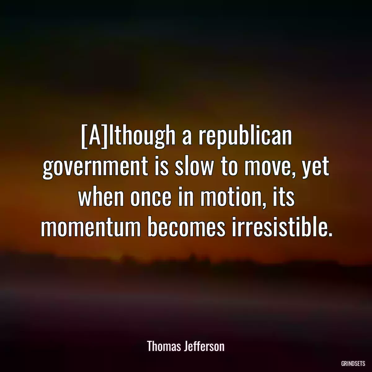 [A]lthough a republican government is slow to move, yet when once in motion, its momentum becomes irresistible.