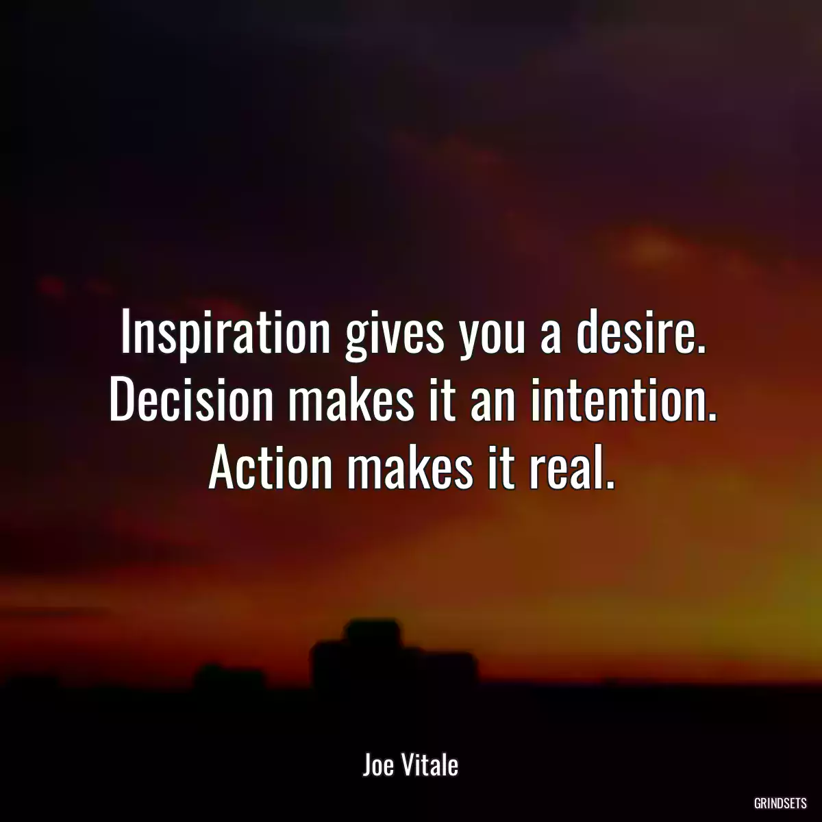 Inspiration gives you a desire. Decision makes it an intention. Action makes it real.