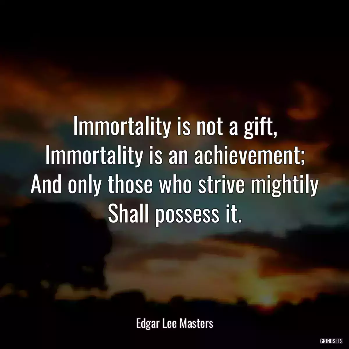 Immortality is not a gift, Immortality is an achievement; And only those who strive mightily Shall possess it.