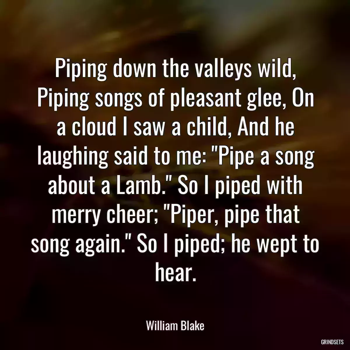 Piping down the valleys wild, Piping songs of pleasant glee, On a cloud I saw a child, And he laughing said to me: \