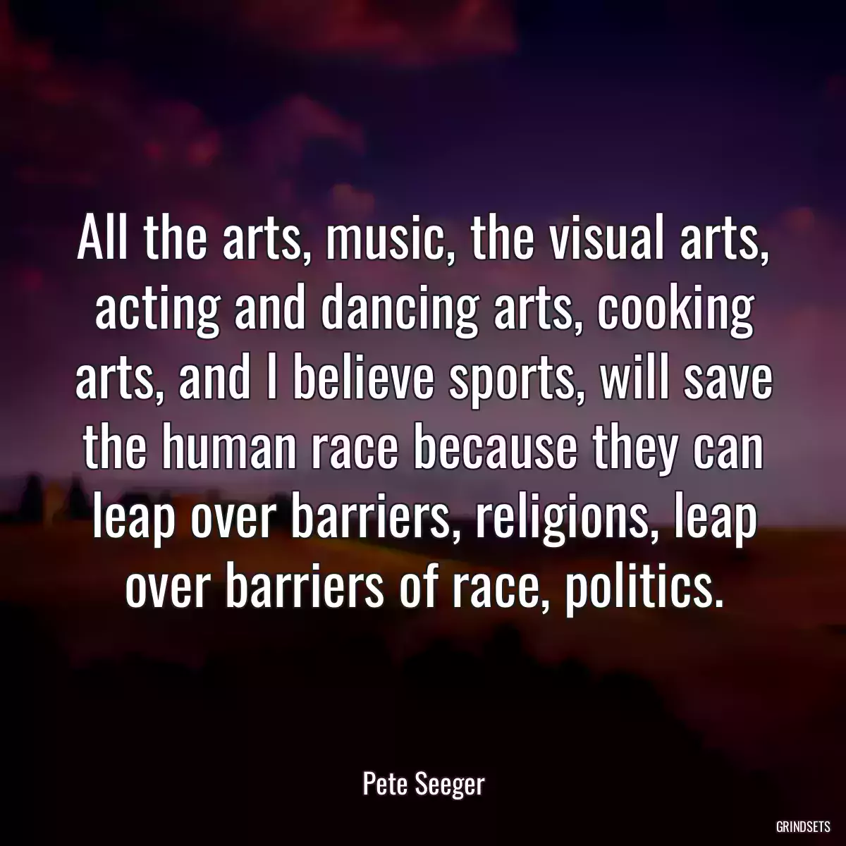 All the arts, music, the visual arts, acting and dancing arts, cooking arts, and I believe sports, will save the human race because they can leap over barriers, religions, leap over barriers of race, politics.