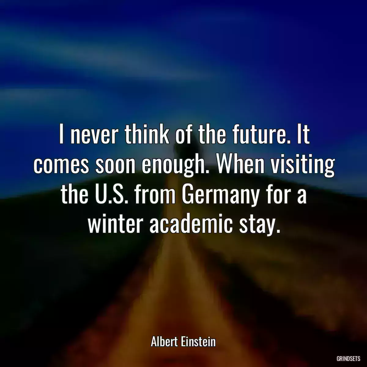 I never think of the future. It comes soon enough. When visiting the U.S. from Germany for a winter academic stay.