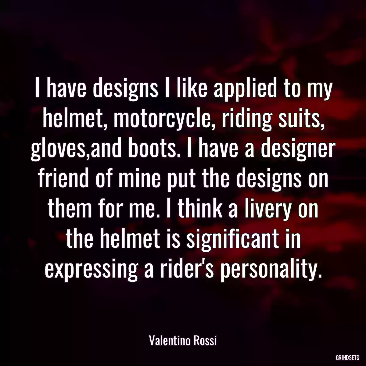 I have designs I like applied to my helmet, motorcycle, riding suits, gloves,and boots. I have a designer friend of mine put the designs on them for me. I think a livery on the helmet is significant in expressing a rider\'s personality.