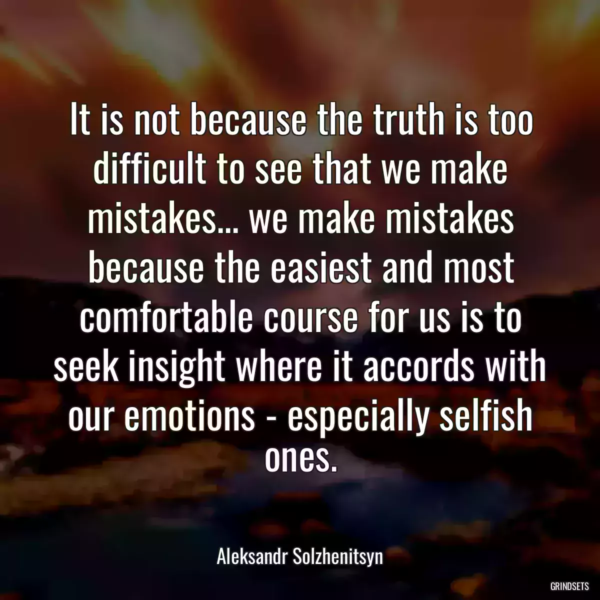 It is not because the truth is too difficult to see that we make mistakes... we make mistakes because the easiest and most comfortable course for us is to seek insight where it accords with our emotions - especially selfish ones.