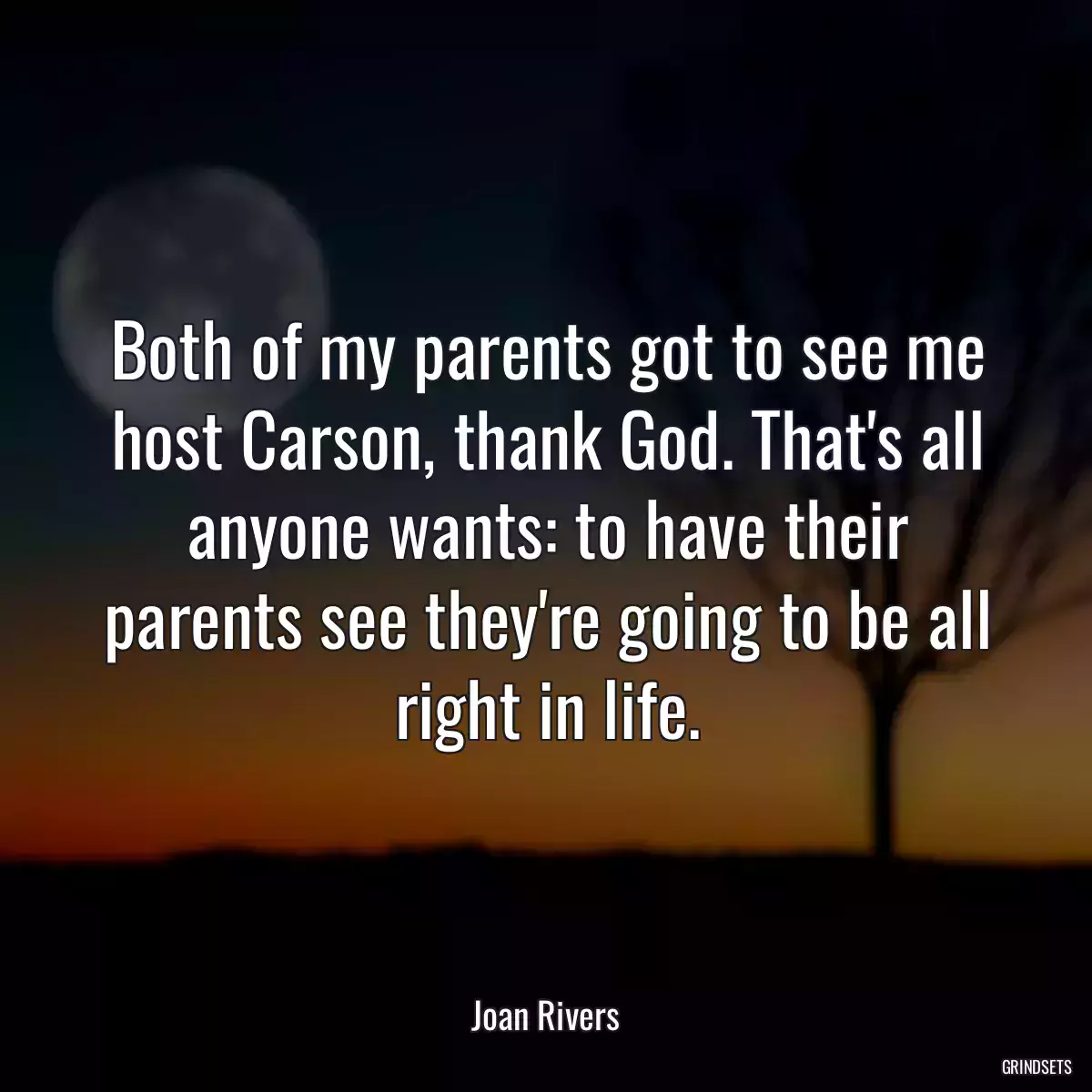 Both of my parents got to see me host Carson, thank God. That\'s all anyone wants: to have their parents see they\'re going to be all right in life.