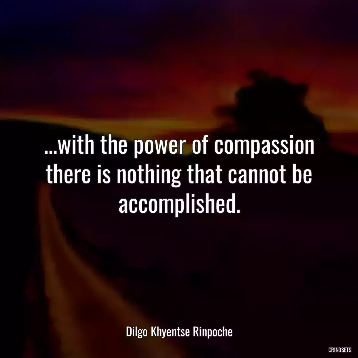 ...with the power of compassion there is nothing that cannot be accomplished.