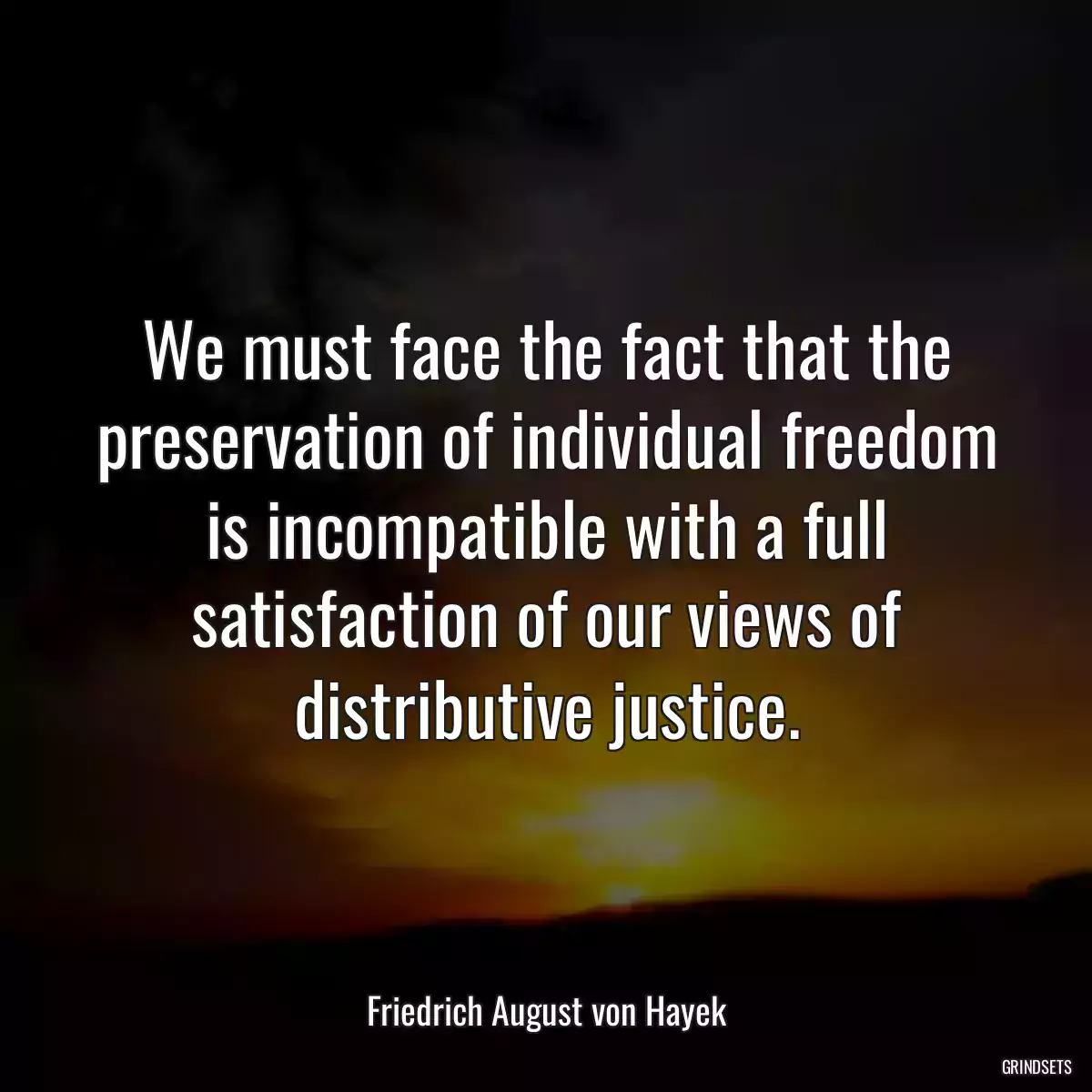 We must face the fact that the preservation of individual freedom is incompatible with a full satisfaction of our views of distributive justice.