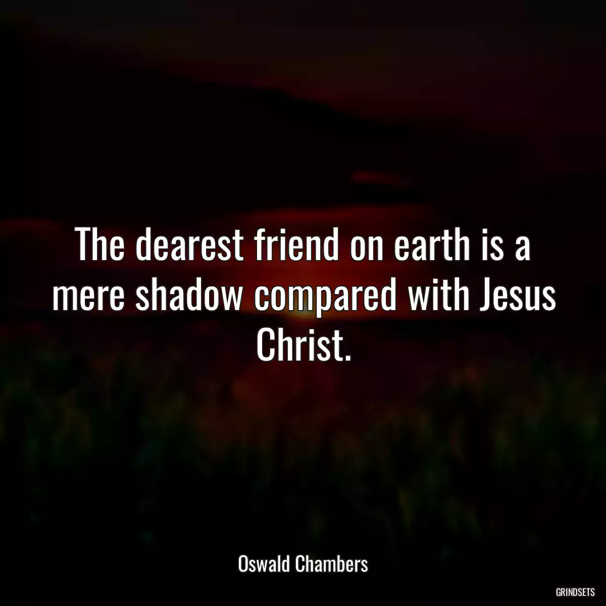 The dearest friend on earth is a mere shadow compared with Jesus Christ.