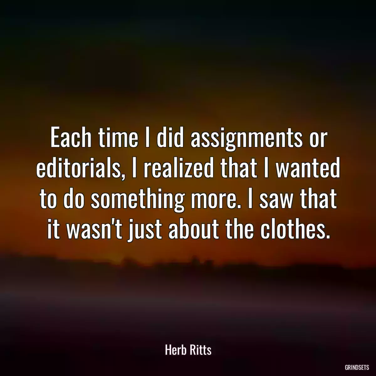 Each time I did assignments or editorials, I realized that I wanted to do something more. I saw that it wasn\'t just about the clothes.