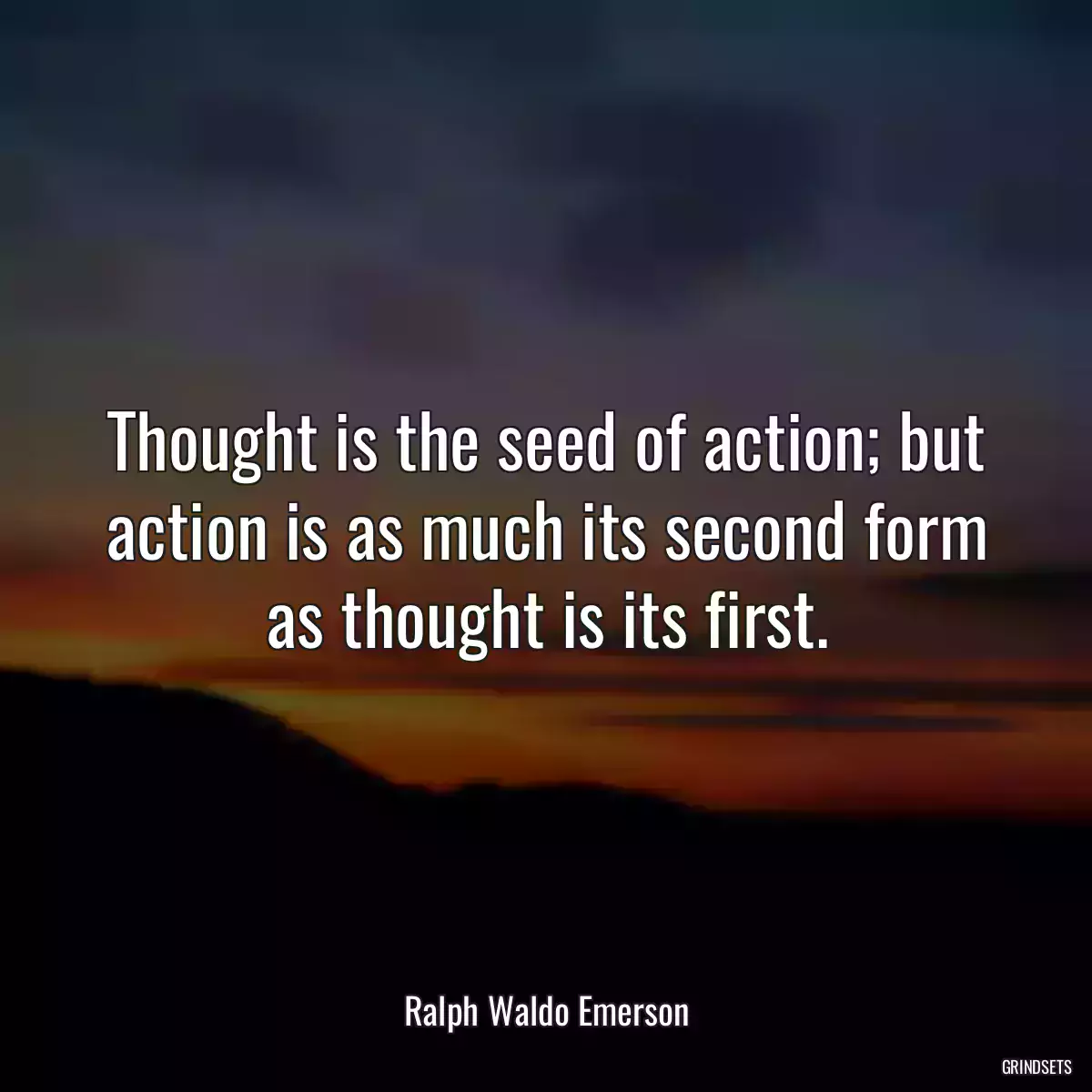 Thought is the seed of action; but action is as much its second form as thought is its first.