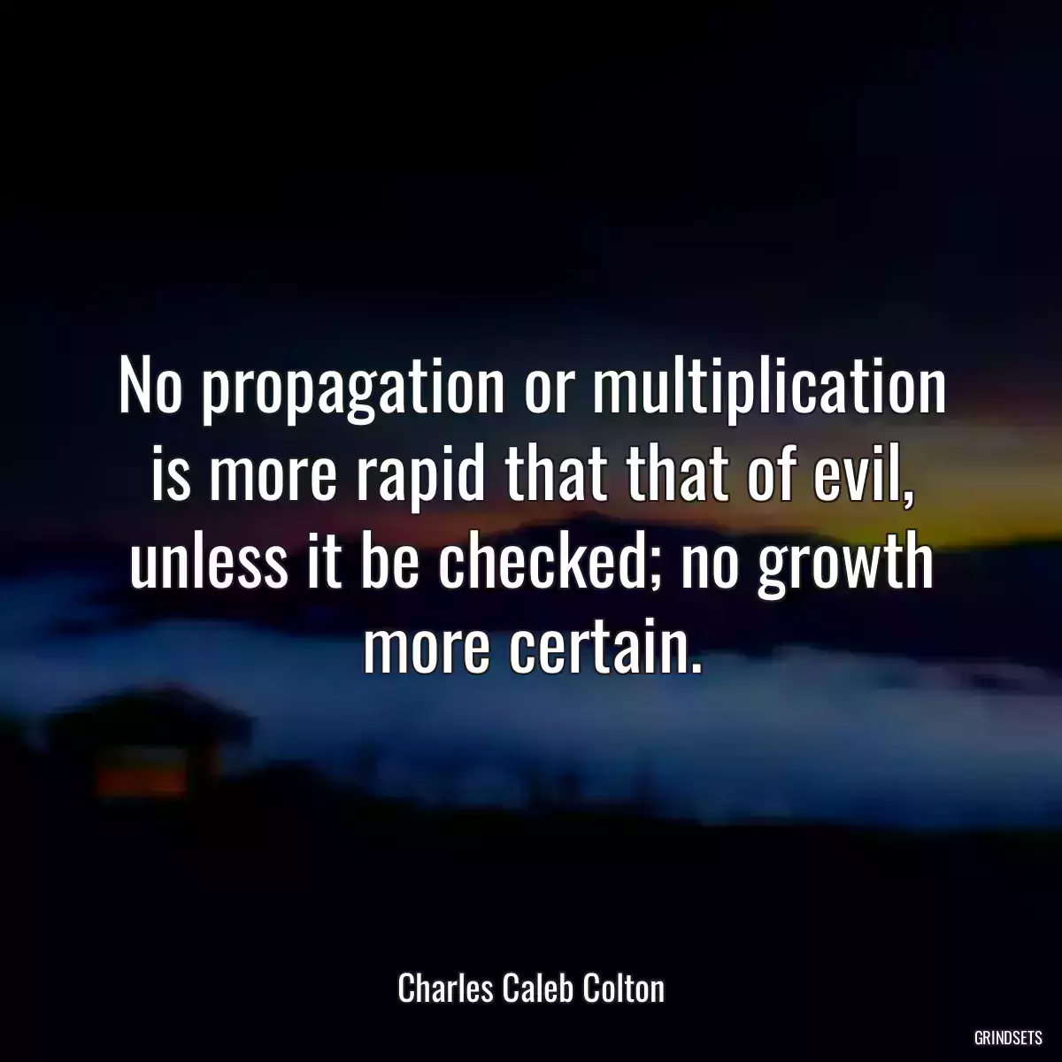 No propagation or multiplication is more rapid that that of evil, unless it be checked; no growth more certain.